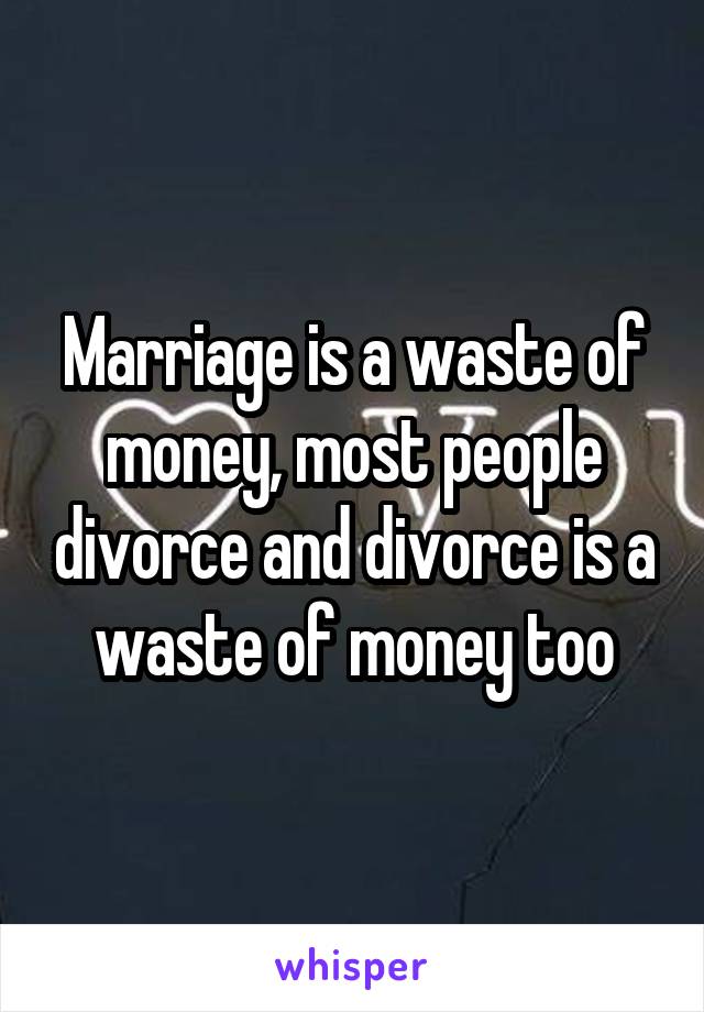 Marriage is a waste of money, most people divorce and divorce is a waste of money too