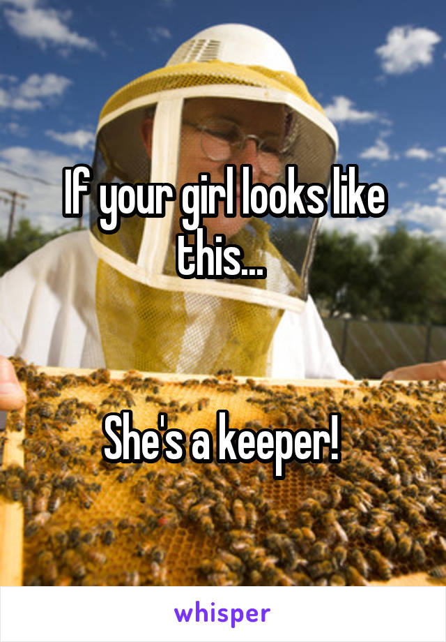 If your girl looks like this... 


She's a keeper! 