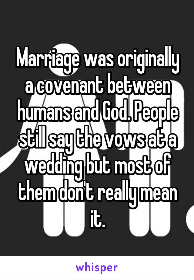 Marriage was originally a covenant between humans and God. People still say the vows at a wedding but most of them don't really mean it.