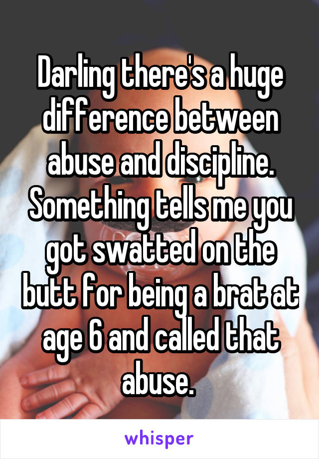 Darling there's a huge difference between abuse and discipline. Something tells me you got swatted on the butt for being a brat at age 6 and called that abuse. 