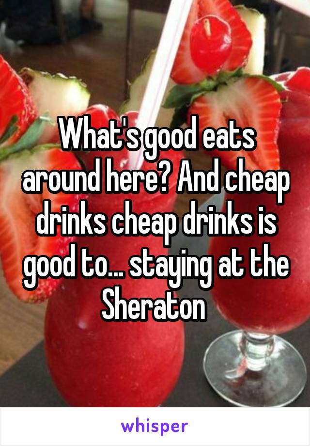 What's good eats around here? And cheap drinks cheap drinks is good to... staying at the Sheraton 