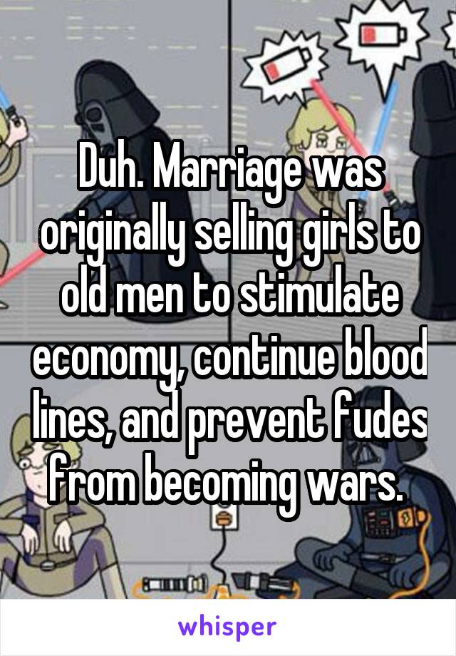 Duh. Marriage was originally selling girls to old men to stimulate economy, continue blood lines, and prevent fudes from becoming wars. 