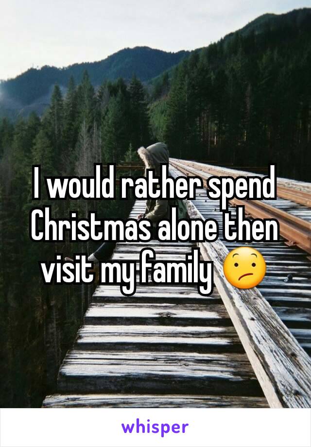 I would rather spend Christmas alone then visit my family 😕