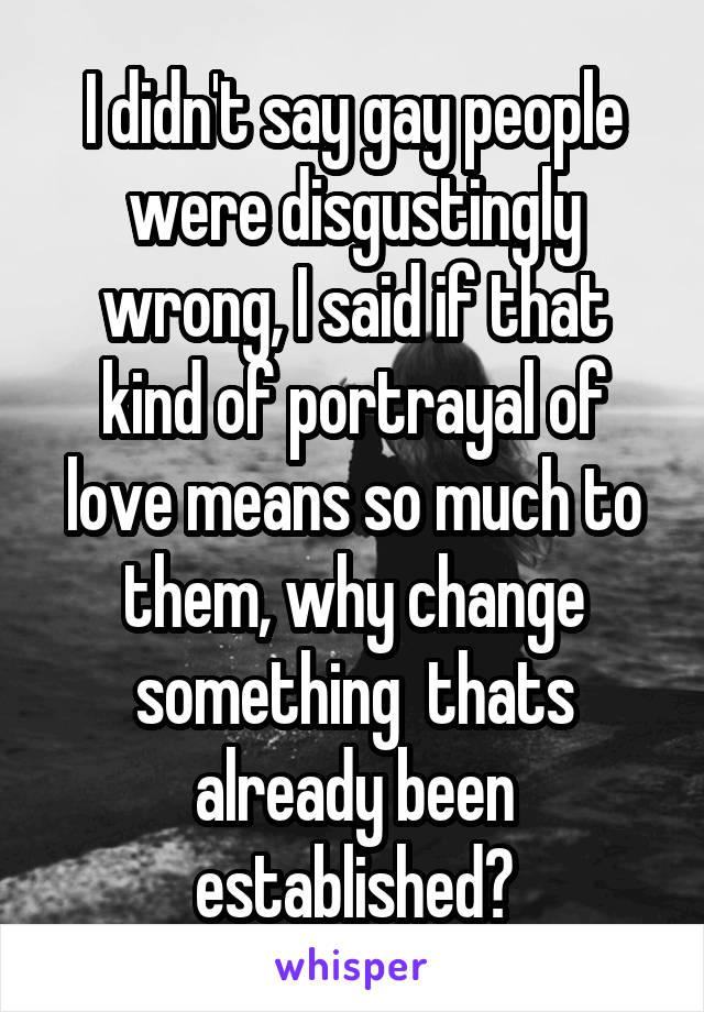 I didn't say gay people were disgustingly wrong, I said if that kind of portrayal of love means so much to them, why change something  thats already been established?