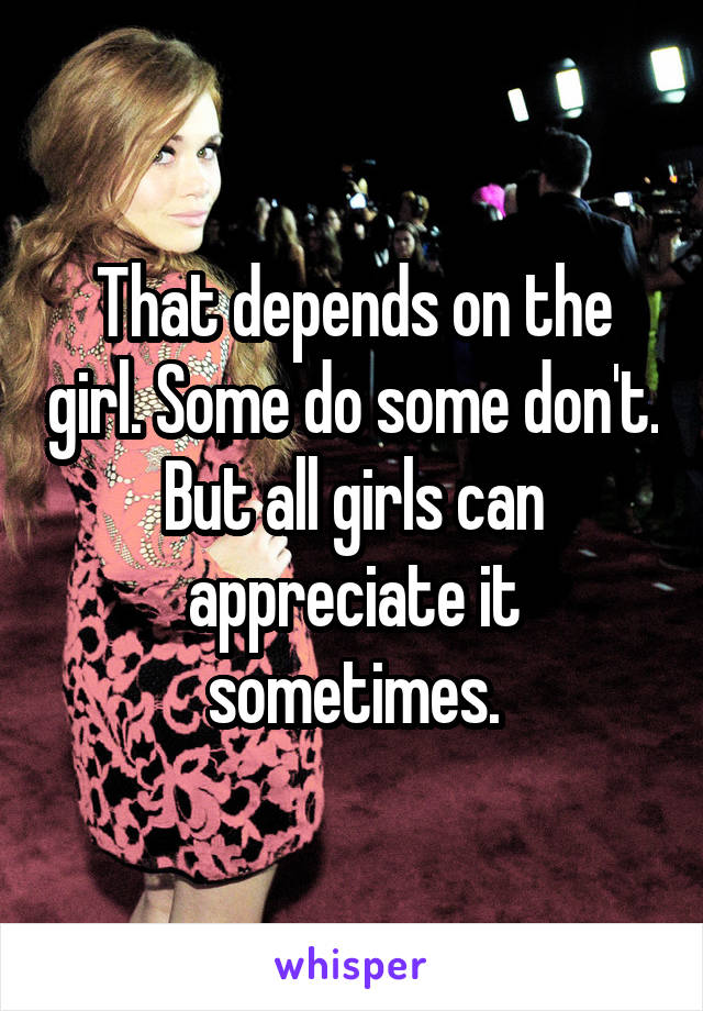 That depends on the girl. Some do some don't. But all girls can appreciate it sometimes.