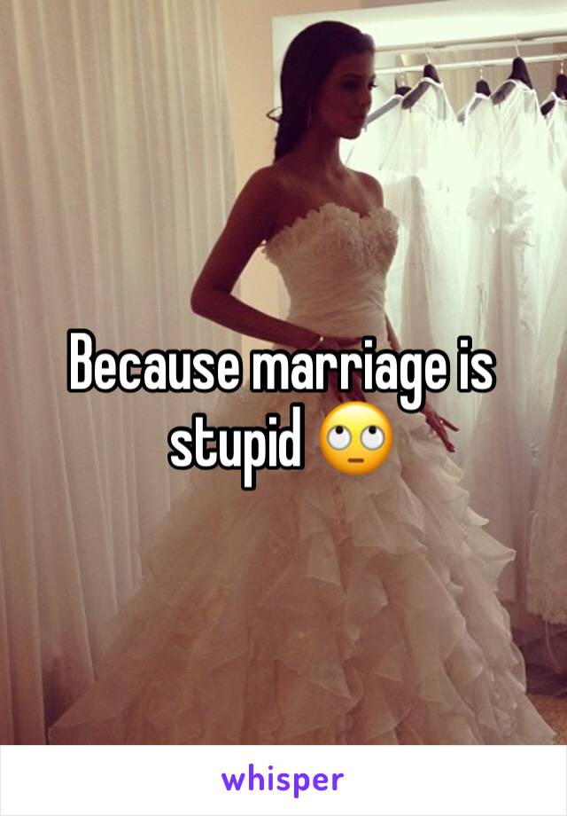 Because marriage is stupid 🙄