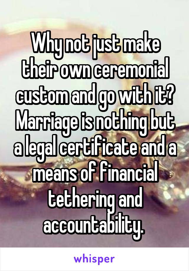 Why not just make their own ceremonial custom and go with it? Marriage is nothing but a legal certificate and a means of financial tethering and accountability. 