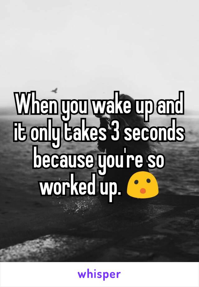 When you wake up and it only takes 3 seconds because you're so worked up. 😮