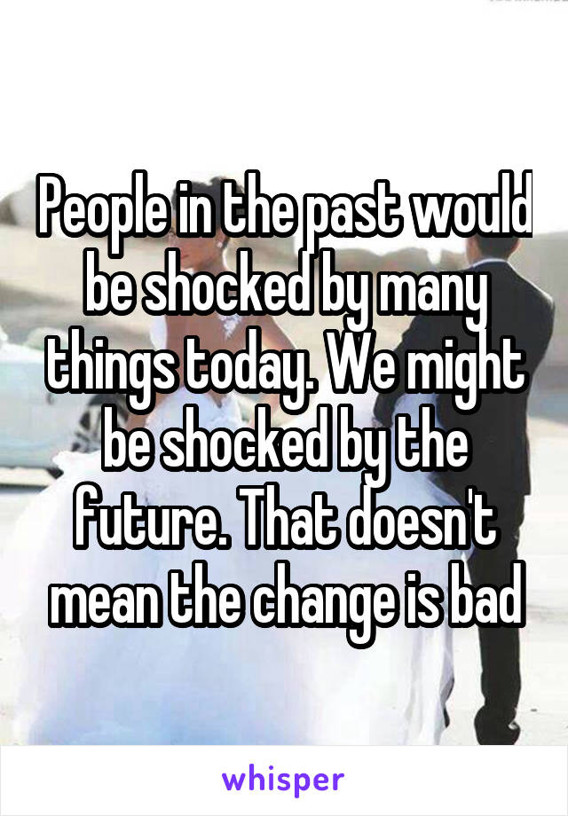 People in the past would be shocked by many things today. We might be shocked by the future. That doesn't mean the change is bad