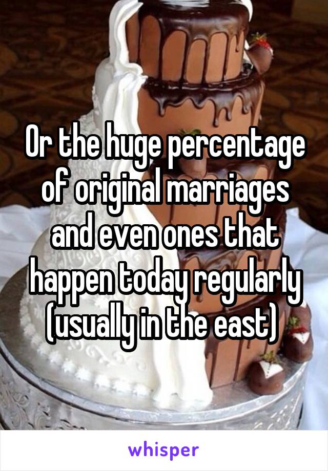 Or the huge percentage of original marriages and even ones that happen today regularly (usually in the east) 