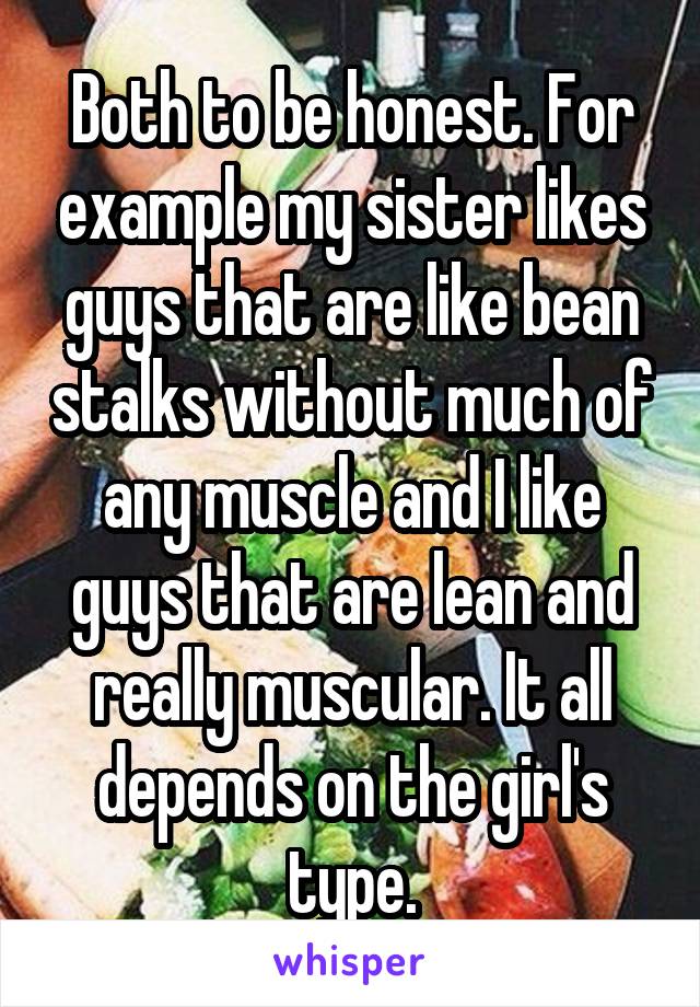 Both to be honest. For example my sister likes guys that are like bean stalks without much of any muscle and I like guys that are lean and really muscular. It all depends on the girl's type.