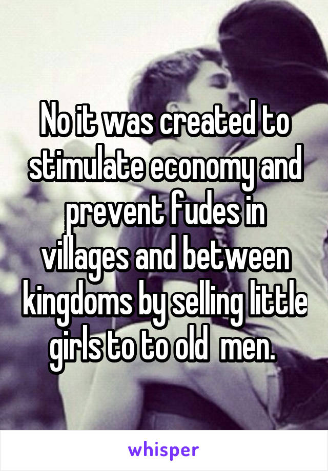 No it was created to stimulate economy and prevent fudes in villages and between kingdoms by selling little girls to to old  men. 