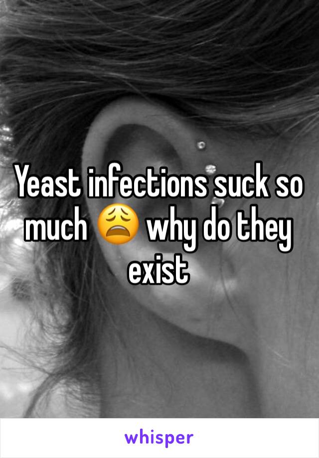 Yeast infections suck so much 😩 why do they exist 