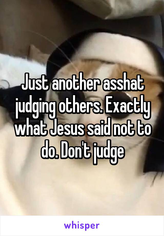 Just another asshat judging others. Exactly what Jesus said not to do. Don't judge