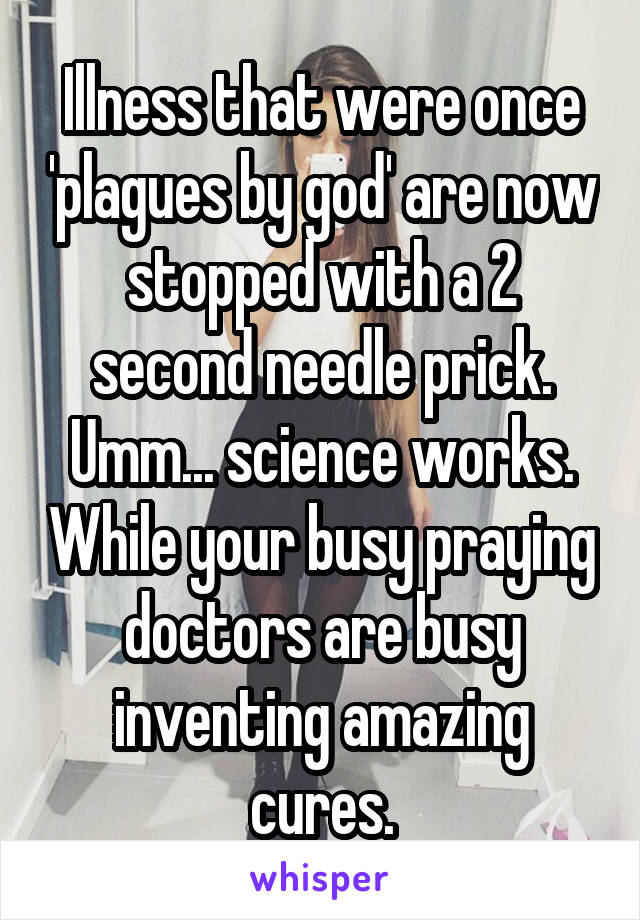 Illness that were once 'plagues by god' are now stopped with a 2 second needle prick. Umm... science works. While your busy praying doctors are busy inventing amazing cures.