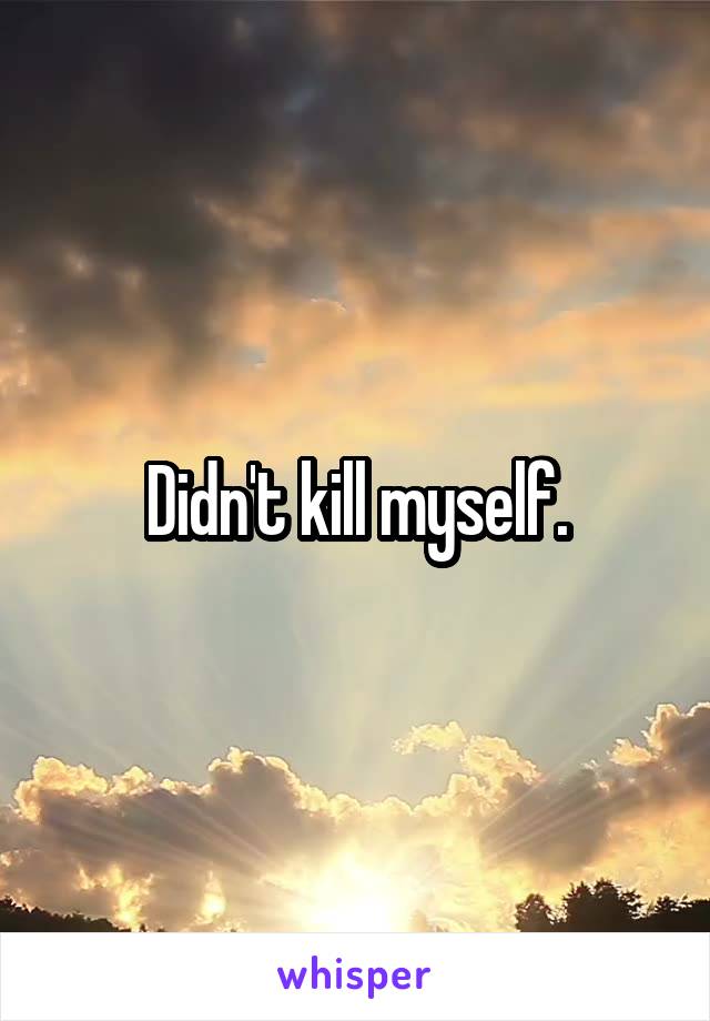 Didn't kill myself.