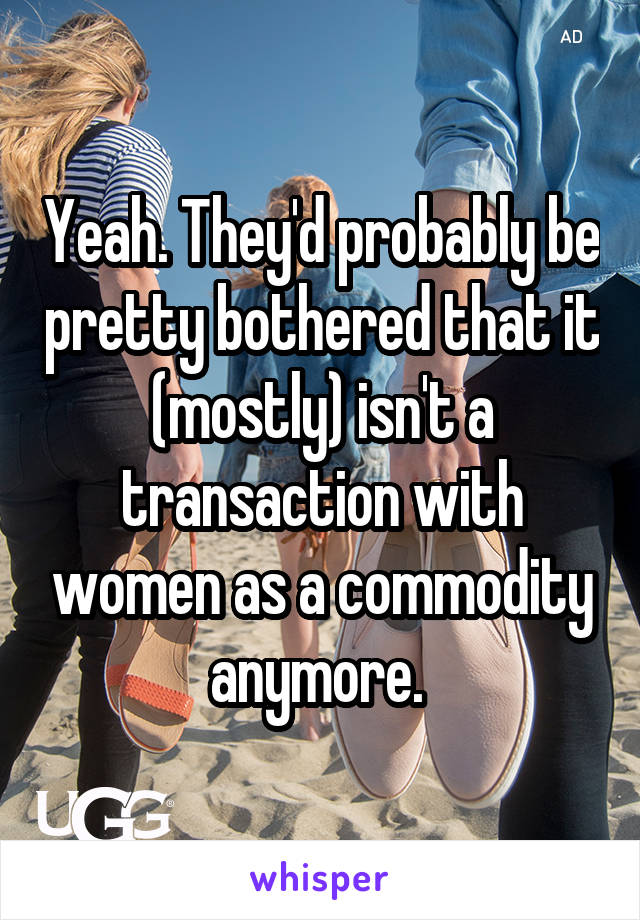 Yeah. They'd probably be pretty bothered that it (mostly) isn't a transaction with women as a commodity anymore. 