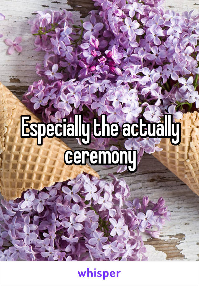 Especially the actually ceremony