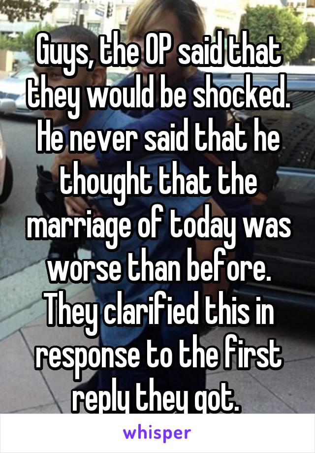 Guys, the OP said that they would be shocked. He never said that he thought that the marriage of today was worse than before. They clarified this in response to the first reply they got. 