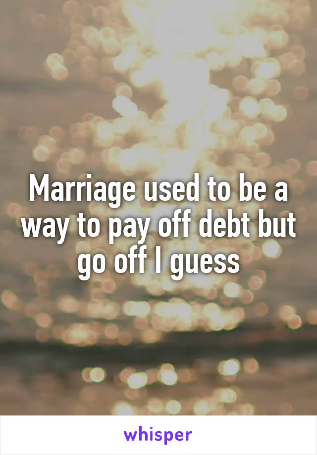 Marriage used to be a way to pay off debt but go off I guess