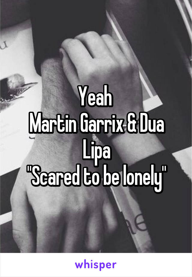 Yeah 
Martin Garrix & Dua Lipa
"Scared to be lonely"