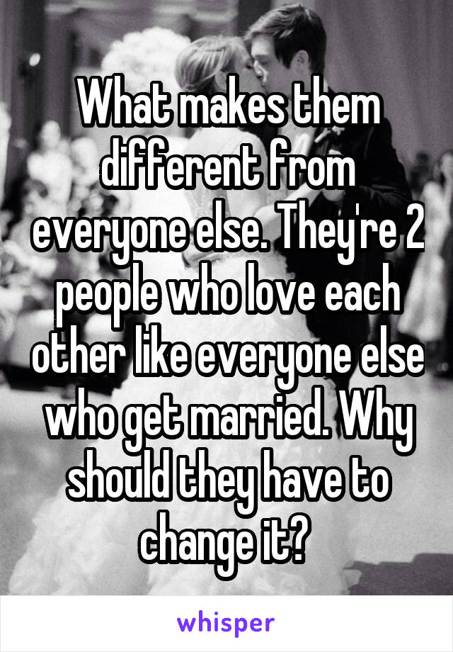 What makes them different from everyone else. They're 2 people who love each other like everyone else who get married. Why should they have to change it? 