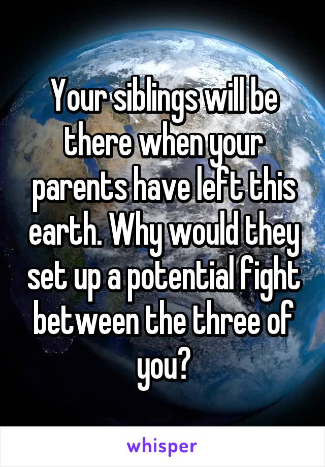 Your siblings will be there when your parents have left this earth. Why would they set up a potential fight between the three of you?