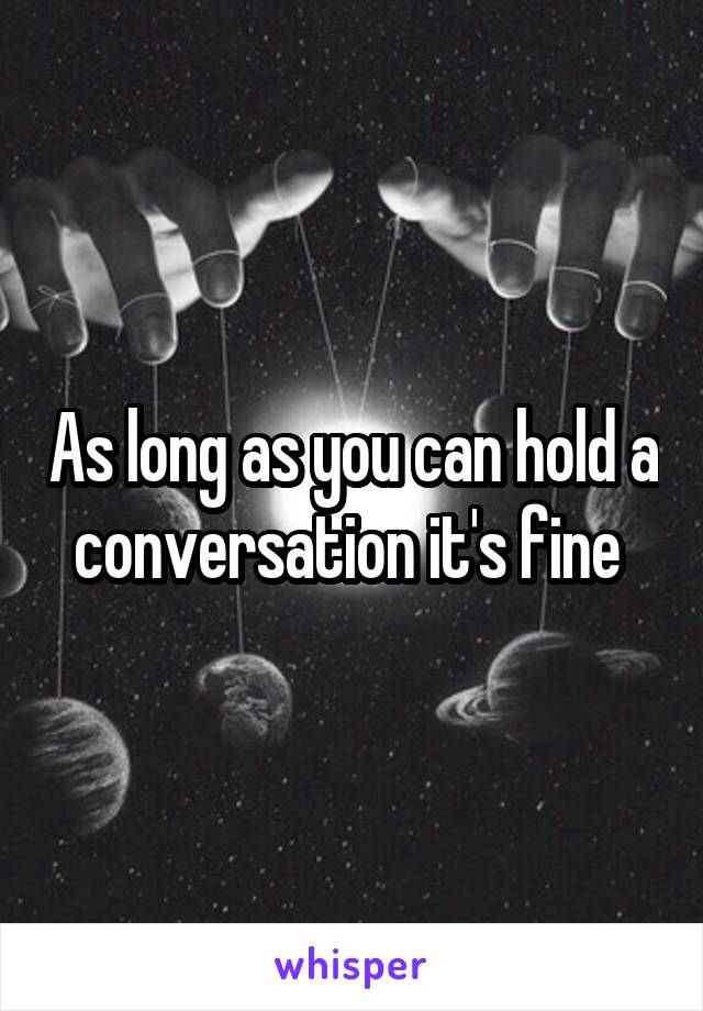 As long as you can hold a conversation it's fine 