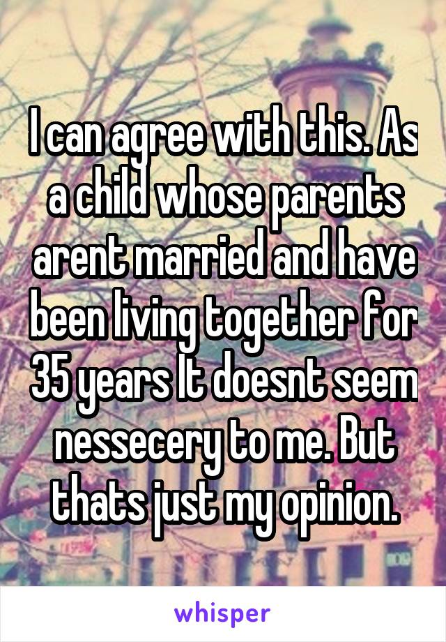 I can agree with this. As a child whose parents arent married and have been living together for 35 years It doesnt seem nessecery to me. But thats just my opinion.