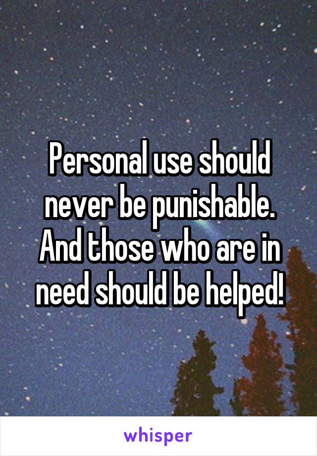 Personal use should never be punishable.
And those who are in need should be helped!
