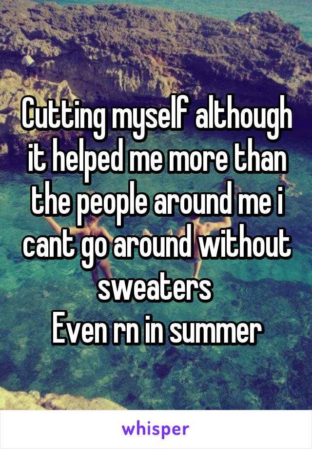 Cutting myself although it helped me more than the people around me i cant go around without sweaters 
Even rn in summer