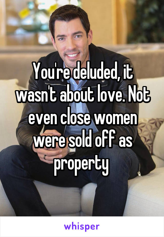 You're deluded, it wasn't about love. Not even close women were sold off as property 