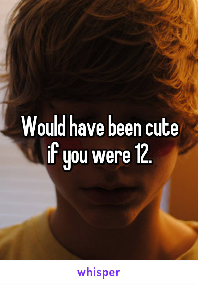 Would have been cute if you were 12.