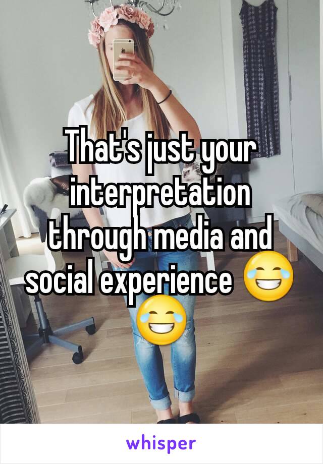 That's just your interpretation​ through media and social experience 😂😂