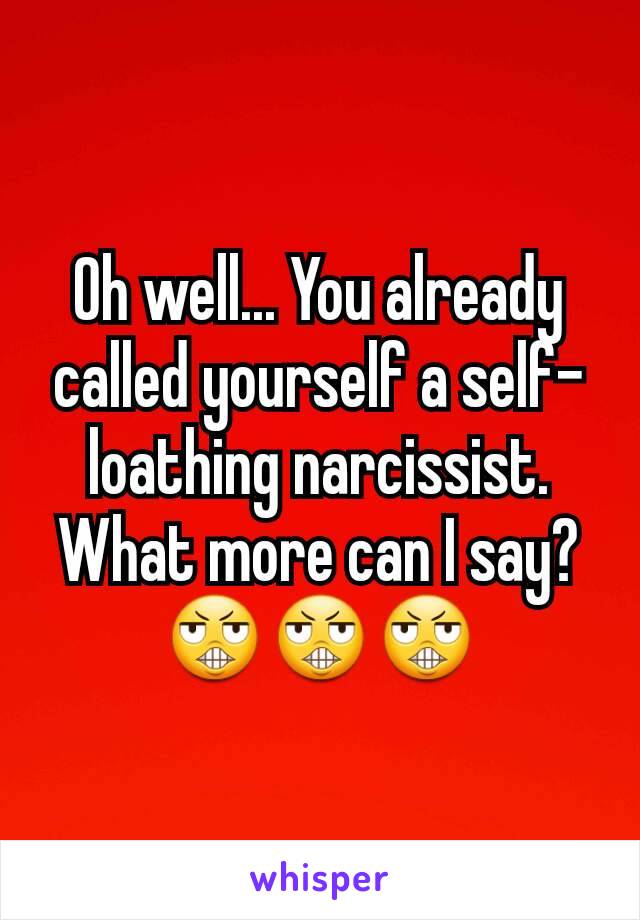 Oh well... You already called yourself a self-loathing narcissist. What more can I say? 😬😬😬