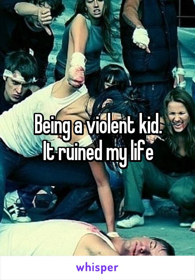 Being a violent kid.
It ruined my life