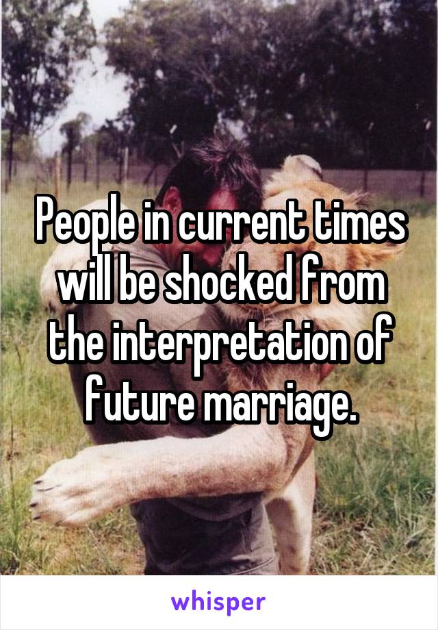 People in current times will be shocked from the interpretation of future marriage.