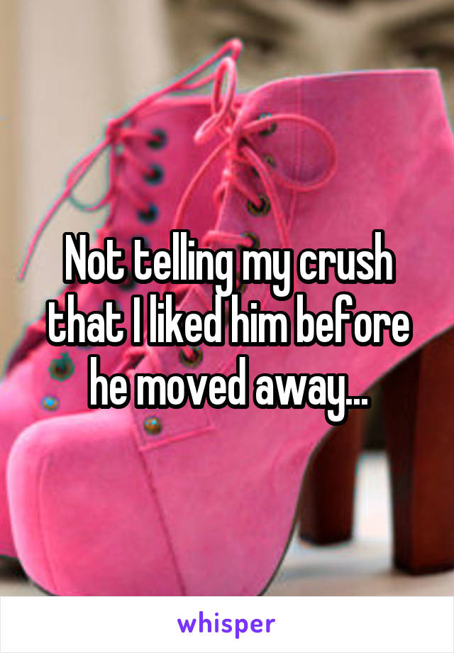 Not telling my crush that I liked him before he moved away...