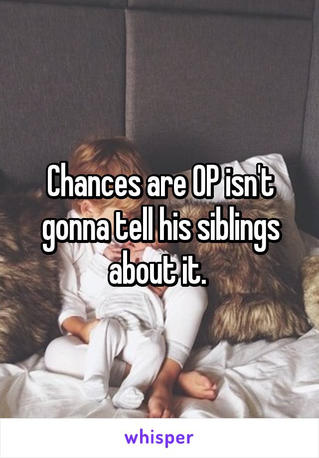 Chances are OP isn't gonna tell his siblings about it. 