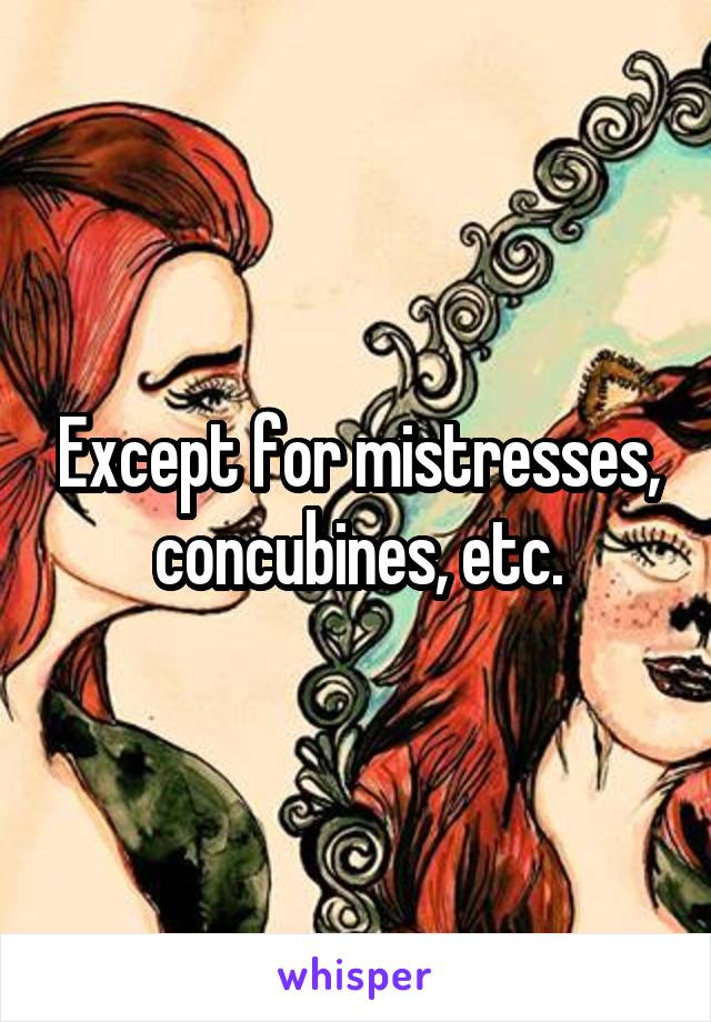 Except for mistresses, concubines, etc.