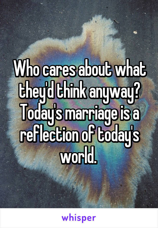 Who cares about what they'd think anyway? Today's marriage is a reflection of today's world. 