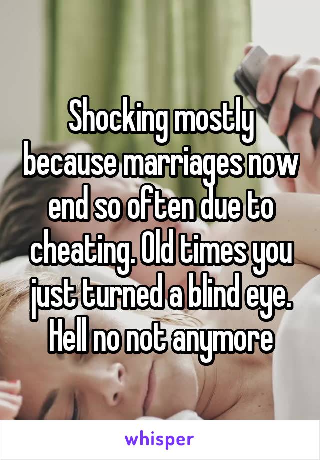 Shocking mostly because marriages now end so often due to cheating. Old times you just turned a blind eye. Hell no not anymore