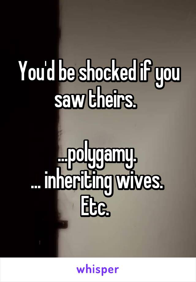 You'd be shocked if you saw theirs.  

...polygamy. 
... inheriting wives. 
Etc.  