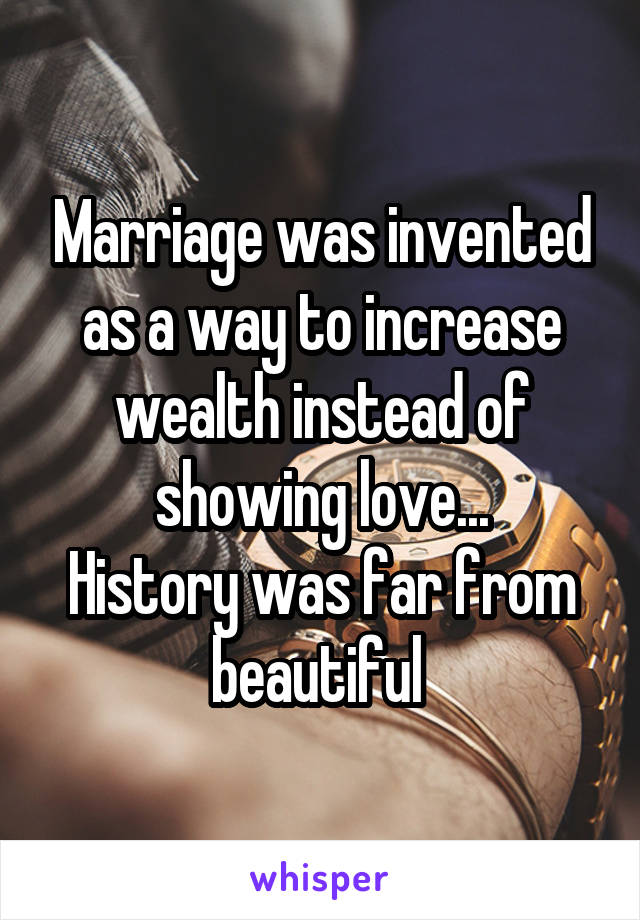 Marriage was invented as a way to increase wealth instead of showing love...
History was far from beautiful 