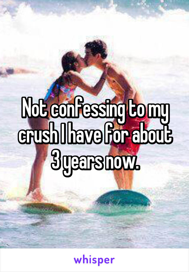 Not confessing to my crush I have for about 3 years now.