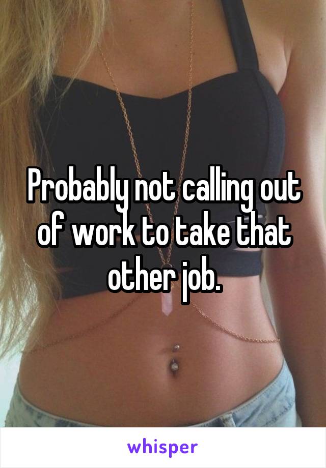 Probably not calling out of work to take that other job.