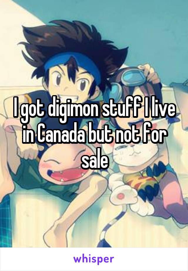 I got digimon stuff I live in Canada but not for sale