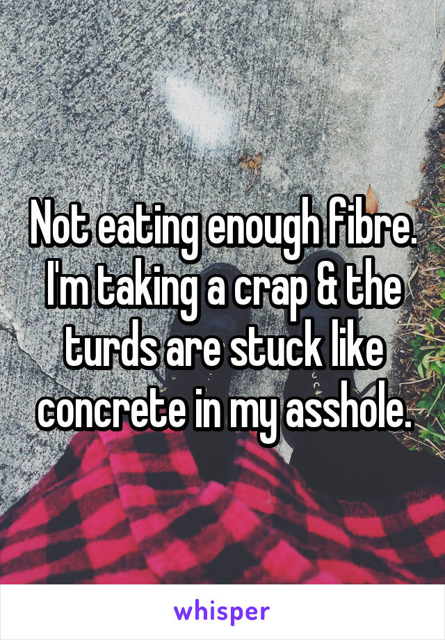 Not eating enough fibre. I'm taking a crap & the turds are stuck like concrete in my asshole.