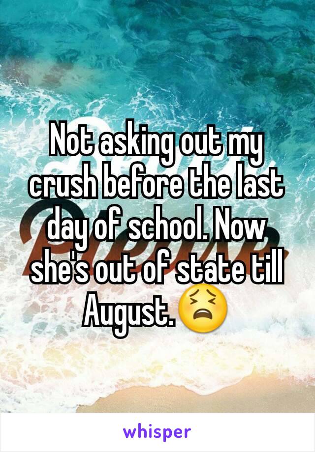 Not asking out my crush before the last day of school. Now she's out of state till August.😫