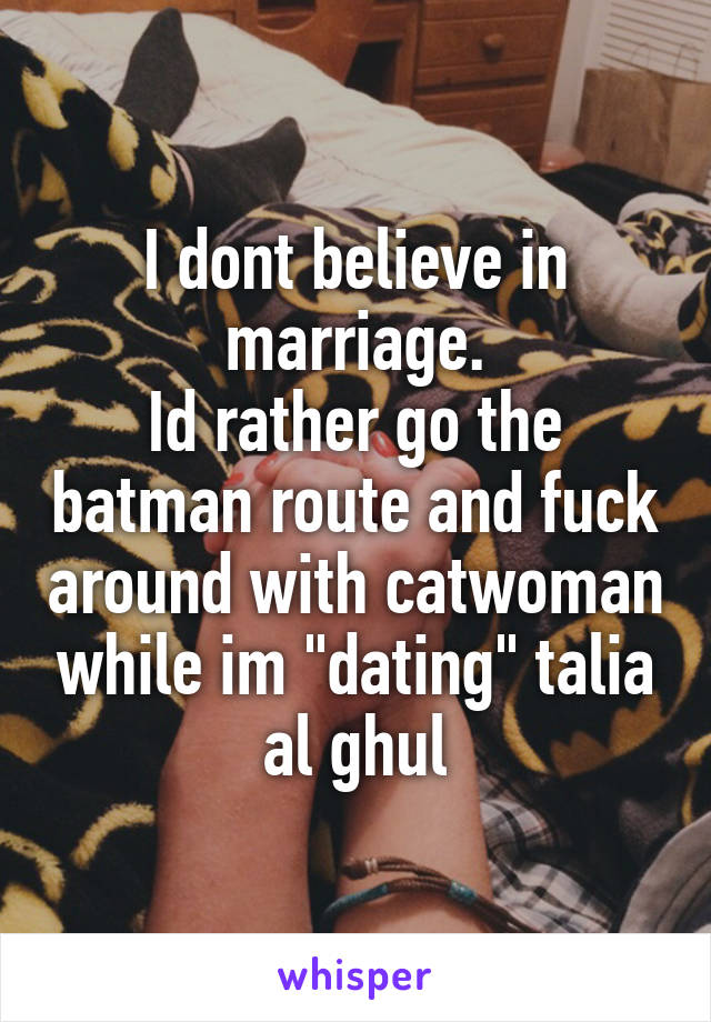 I dont believe in marriage.
Id rather go the batman route and fuck around with catwoman while im "dating" talia al ghul